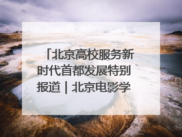 北京高校服务新时代首都发展特别报道｜北京电影学院：以光影为笔 绘就首都高质量发展新画卷