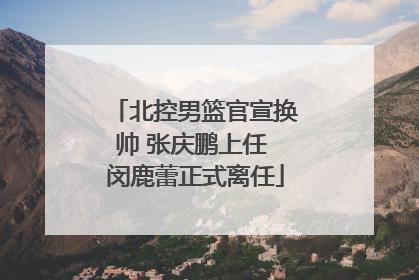 北控男篮官宣换帅 张庆鹏上任 闵鹿蕾正式离任