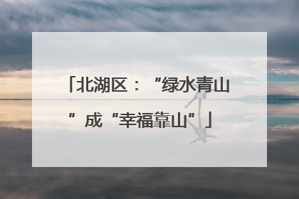 北湖区：“绿水青山”成“幸福靠山”