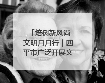 培树新风尚 文明月月行｜四平市广泛开展文明旅游主题实践活动