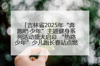 吉林省2025年“奔跑吧·少年”主题健身系列活动盛大启幕 “热路少年”少儿跑长春站点燃少年运动热情