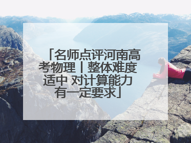 名师点评河南高考物理丨整体难度适中 对计算能力有一定要求