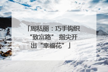 周私丽：巧手钩织“致富路” 指尖开出“幸福花”