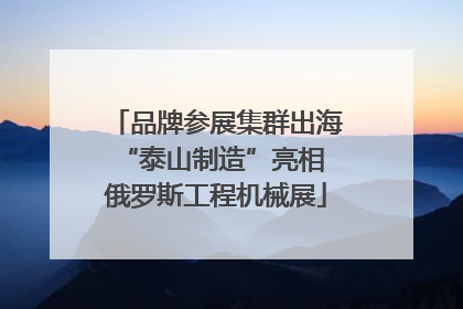 品牌参展集群出海 “泰山制造”亮相俄罗斯工程机械展