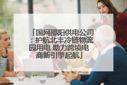 国网邵阳供电公司：护航北丰冷链物流园用电 助力跨境电商新引擎起航