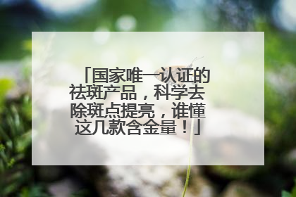 国家唯一认证的祛斑产品，科学去除斑点提亮，谁懂这几款含金量！
