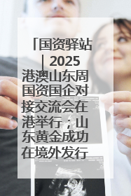 国资驿站｜2025港澳山东周国资国企对接交流会在港举行；山东黄金成功在境外发行3亿美元绿色债券