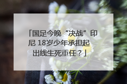 国足今晚“决战”印尼 18岁少年承担起出线生死重任？