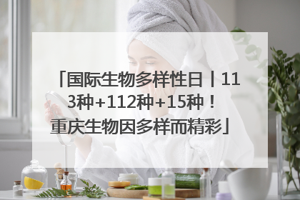 国际生物多样性日丨113种+112种+15种！重庆生物因多样而精彩