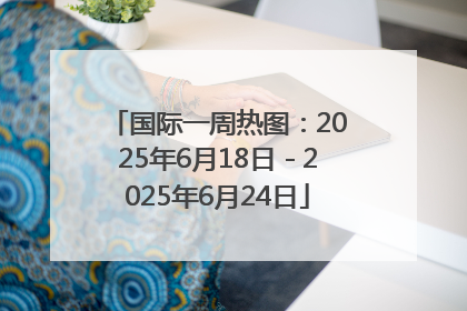 国际一周热图：2025年6月18日－2025年6月24日
