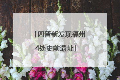 四普新发现福州4处史前遗址