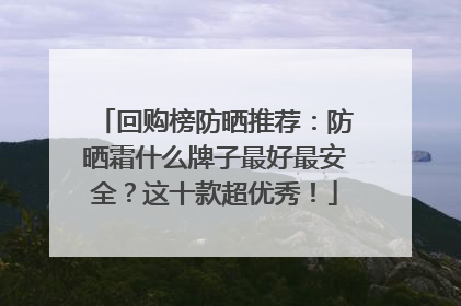 回购榜防晒推荐：防晒霜什么牌子最好最安全？这十款超优秀！