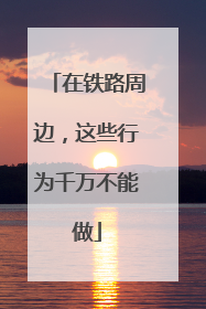 在铁路周边，这些行为千万不能做