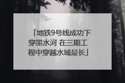 地铁9号线成功下穿墨水河 在三期工程中穿越水域最长