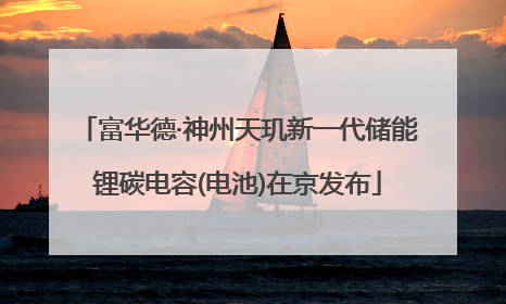 富华德·神州天玑新一代储能锂碳电容(电池)在京发布