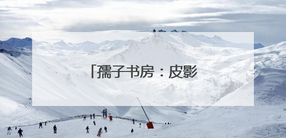 孺子书房：皮影戏里赏“非遗”，传统文化焕新机