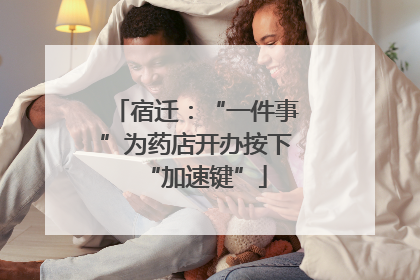 宿迁：“一件事”为药店开办按下“加速键”