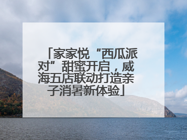 家家悦“西瓜派对”甜蜜开启，威海五店联动打造亲子消暑新体验
