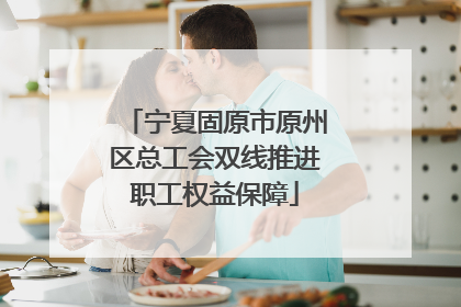宁夏固原市原州区总工会双线推进职工权益保障