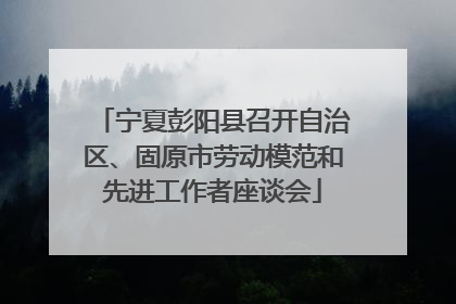 宁夏彭阳县召开自治区、固原市劳动模范和先进工作者座谈会