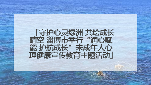 守护心灵绿洲 共绘成长晴空 淄博市举行“润心赋能 护航成长”未成年人心理健康宣传教育主题活动