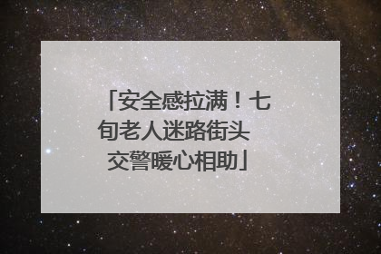 安全感拉满！七旬老人迷路街头 交警暖心相助