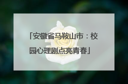 安徽省马鞍山市：校园心理剧点亮青春
