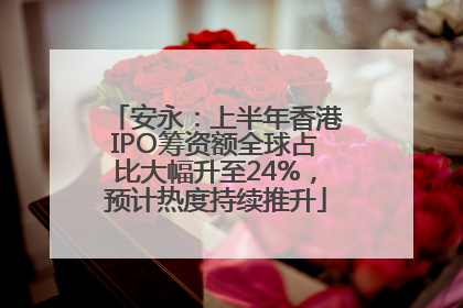 安永：上半年香港IPO筹资额全球占比大幅升至24%，预计热度持续推升