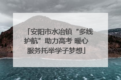 安阳市水冶镇“多线护航”助力高考 暖心服务托举学子梦想