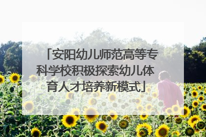安阳幼儿师范高等专科学校积极探索幼儿体育人才培养新模式