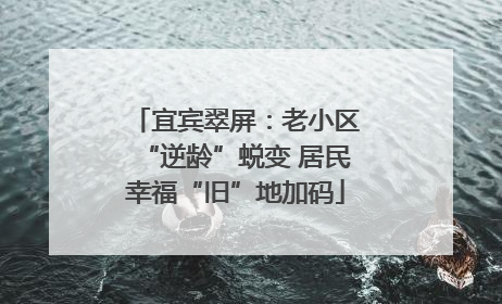 宜宾翠屏：老小区“逆龄”蜕变 居民幸福“旧”地加码
