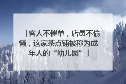 客人不催单，店员不偷懒，这家茶点铺被称为成年人的“幼儿园”