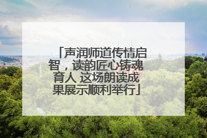声润师道传情启智，读韵匠心铸魂育人 这场朗读成果展示顺利举行