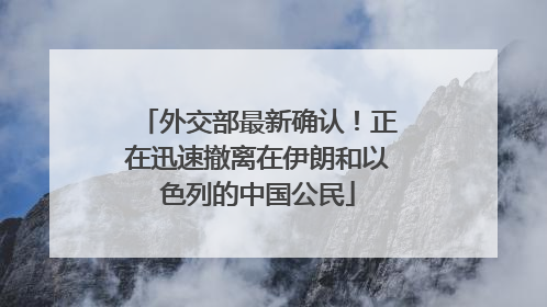 外交部最新确认！正在迅速撤离在伊朗和以色列的中国公民