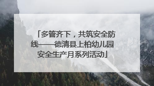 多管齐下，共筑安全防线——德清县上柏幼儿园安全生产月系列活动