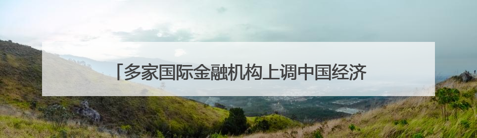 多家国际金融机构上调中国经济增速预期 “韧性”成关键词