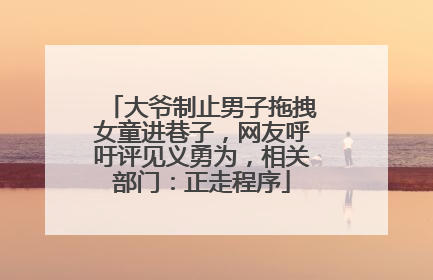大爷制止男子拖拽女童进巷子，网友呼吁评见义勇为，相关部门：正走程序