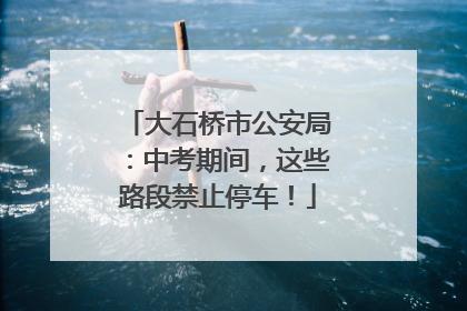 大石桥市公安局：中考期间，这些路段禁止停车！