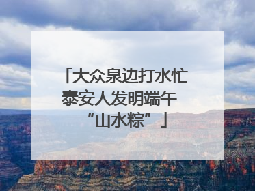 大众泉边打水忙 泰安人发明端午“山水粽”