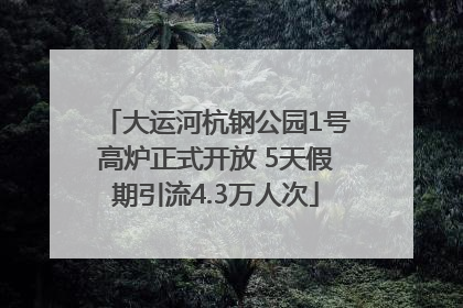 大运河杭钢公园1号高炉正式开放 5天假期引流4.3万人次