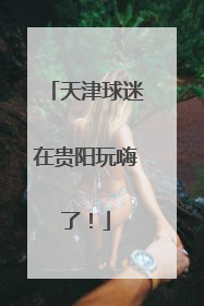 天津球迷在贵阳玩嗨了！
