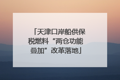 天津口岸船供保税燃料“两仓功能叠加”改革落地