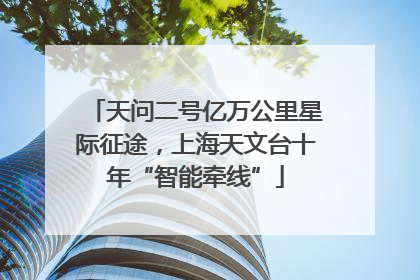 天问二号亿万公里星际征途，上海天文台十年“智能牵线”
