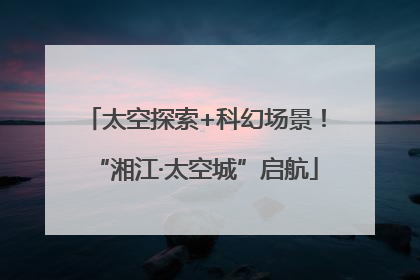 太空探索+科幻场景！“湘江·太空城”启航