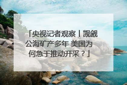 央视记者观察丨觊觎公海矿产多年 美国为何急于推动开采？