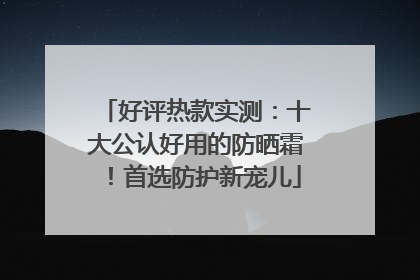 好评热款实测：十大公认好用的防晒霜！首选防护新宠儿