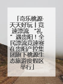 奇乐桃源·天天好玩丨竞速漂流 “礼”遇贵阳！全民漂流竞速赛在贵阳产控集团旗下桃源生态旅游度假区举行