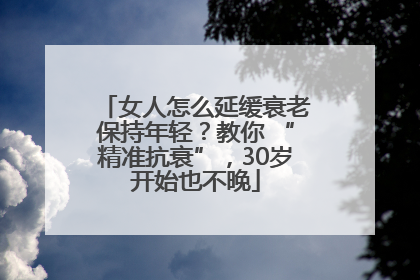 女人怎么延缓衰老保持年轻？教你 “精准抗衰”，30岁开始也不晚