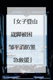 女子登山崴脚被困 邹平消防紧急救援