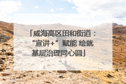 威海高区田和街道：“宣讲+”赋能 绘就基层治理同心圆